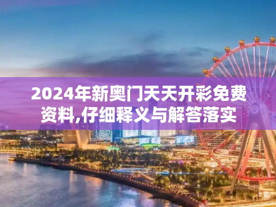 2024年新奥门天天开彩免费资料,仔细释义与解答落实