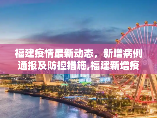 福建疫情最新动态，新增病例通报及防控措施,福建新增疫情最新通报