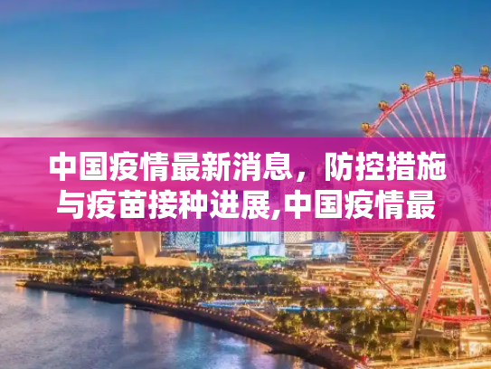 中国疫情最新消息，防控措施与疫苗接种进展,中国疫情最新消息