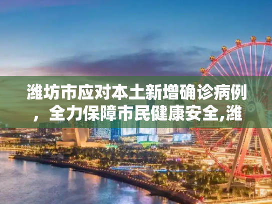 潍坊市应对本土新增确诊病例，全力保障市民健康安全,潍坊新增本土确诊