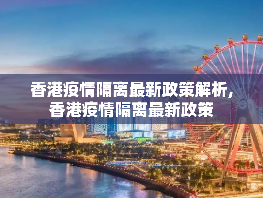 香港疫情隔离最新政策解析,香港疫情隔离最新政策