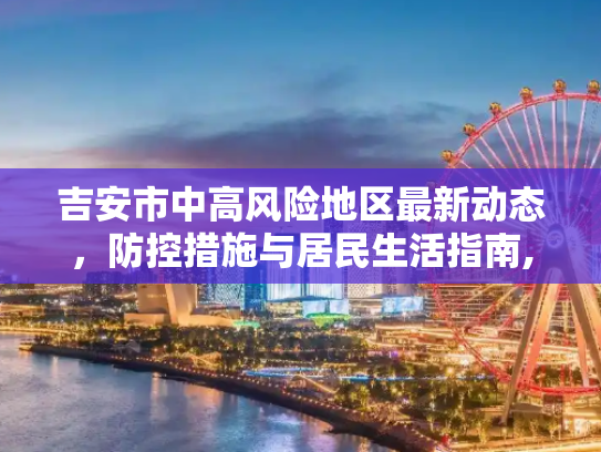 吉安市中高风险地区最新动态，防控措施与居民生活指南,吉安中高风险地区最新
