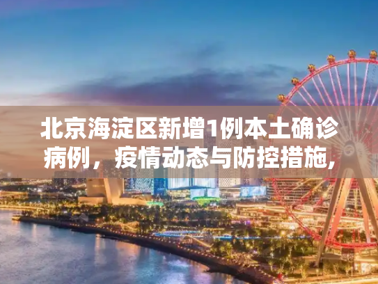 北京海淀区新增1例本土确诊病例，疫情动态与防控措施,北京新增1例本土确诊在海淀