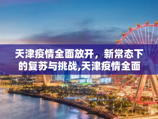天津疫情全面放开，新常态下的复苏与挑战,天津疫情全面放开