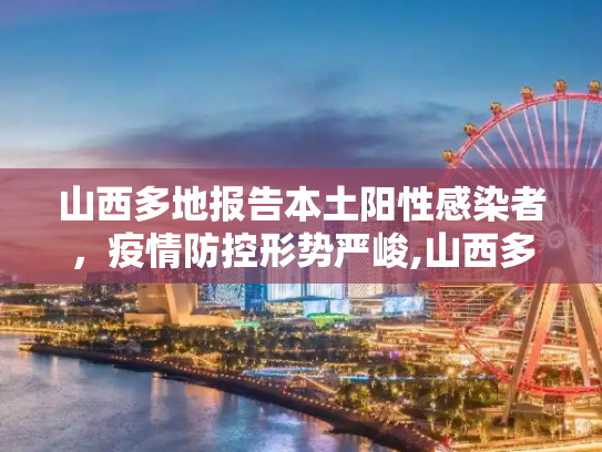 山西多地报告本土阳性感染者，疫情防控形势严峻,山西多地报告本土阳性感染者