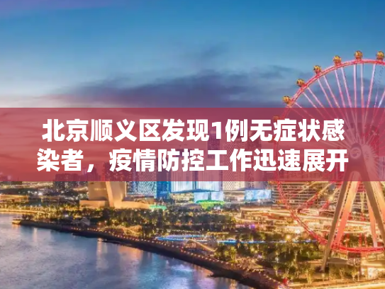 北京顺义区发现1例无症状感染者，疫情防控工作迅速展开,北京顺义新增1例无症状