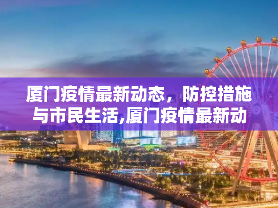 厦门疫情最新动态，防控措施与市民生活,厦门疫情最新动态