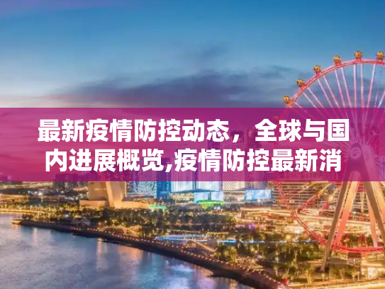 最新疫情防控动态，全球与国内进展概览,疫情防控最新消息