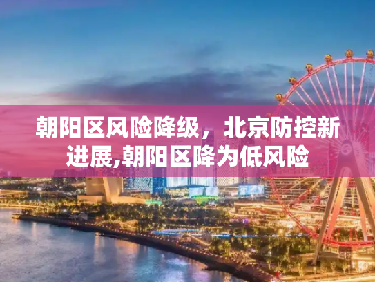 朝阳区风险降级，北京防控新进展,朝阳区降为低风险