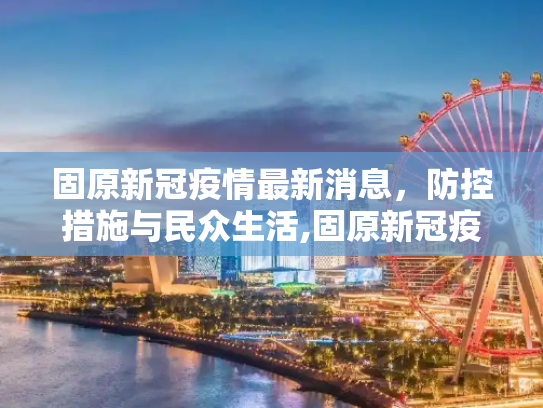 固原新冠疫情最新消息，防控措施与民众生活,固原新冠疫情最新消息
