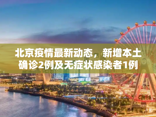 北京疫情最新动态，新增本土确诊2例及无症状感染者1例,北京新增本土确诊2例无症状1例