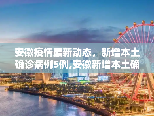安徽疫情最新动态，新增本土确诊病例5例,安徽新增本土确诊病例5例