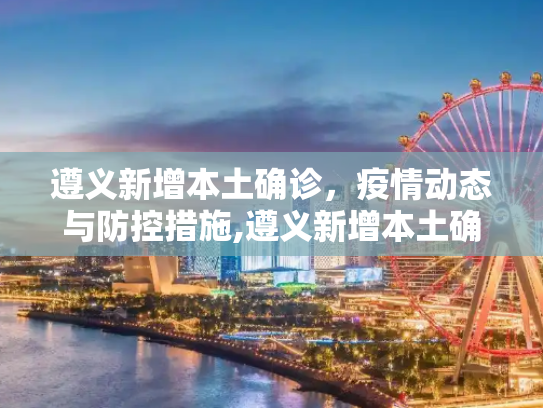 遵义新增本土确诊，疫情动态与防控措施,遵义新增本土确诊