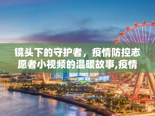镜头下的守护者，疫情防控志愿者小视频的温暖故事,疫情防控志愿者小视频