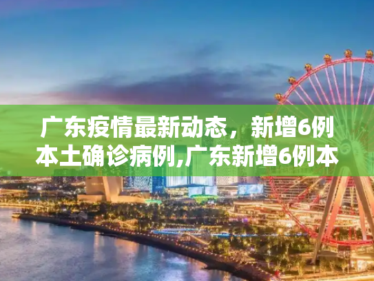 广东疫情最新动态，新增6例本土确诊病例,广东新增6例本土确诊病例