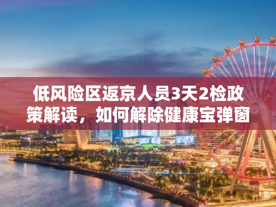低风险区返京人员3天2检政策解读，如何解除健康宝弹窗,低风险区返京后3天2检可解除弹窗