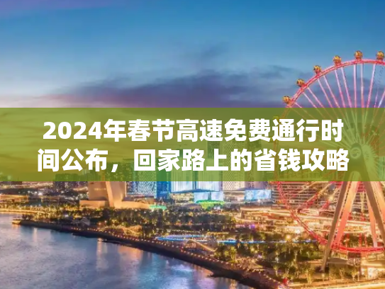 2024年春节高速免费通行时间公布，回家路上的省钱攻略,高速免费时间2024春节免费时间