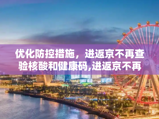 优化防控措施，进返京不再查验核酸和健康码,进返京不再查验核酸和健康码