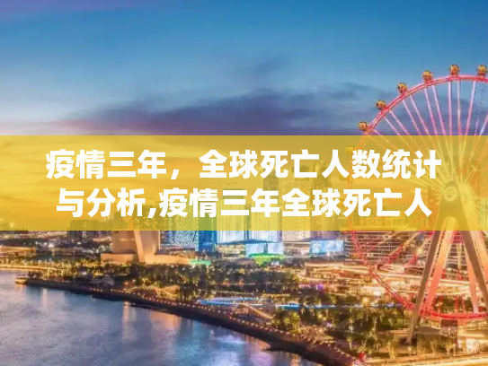 疫情三年，全球死亡人数统计与分析,疫情三年全球死亡人数统计与分析