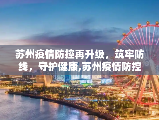 苏州疫情防控再升级，筑牢防线，守护健康,苏州疫情防控再升级