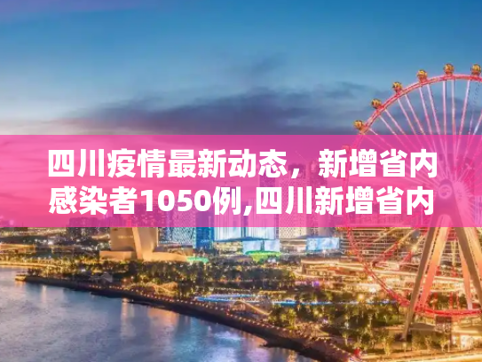 四川疫情最新动态，新增省内感染者1050例,四川新增省内感染者1050例