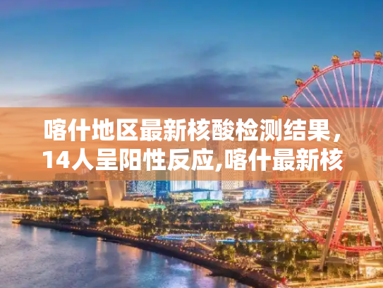 喀什地区最新核酸检测结果，14人呈阳性反应,喀什最新核酸检测14人阳性