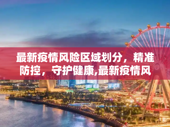 最新疫情风险区域划分，精准防控，守护健康,最新疫情风险区域划分