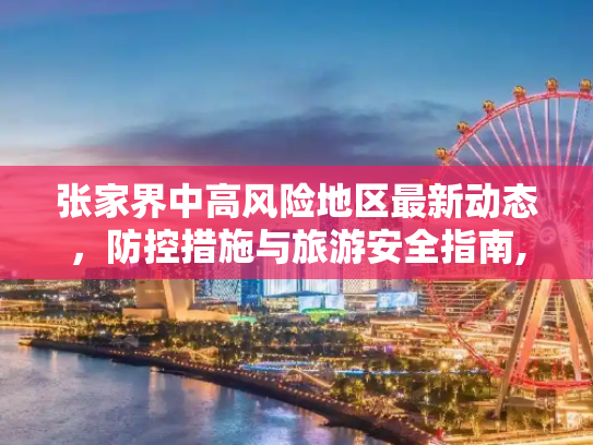 张家界中高风险地区最新动态，防控措施与旅游安全指南,张家界中高风险地区最新