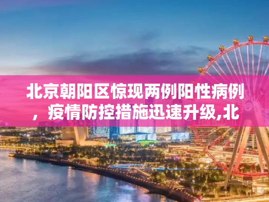 北京朝阳区惊现两例阳性病例，疫情防控措施迅速升级,北京朝阳现2例阳性