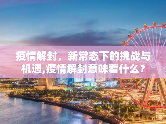 疫情解封，新常态下的挑战与机遇,疫情解封意味着什么？