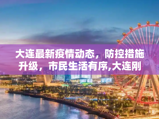 大连最新疫情动态，防控措施升级，市民生活有序,大连刚刚最新疫情消息