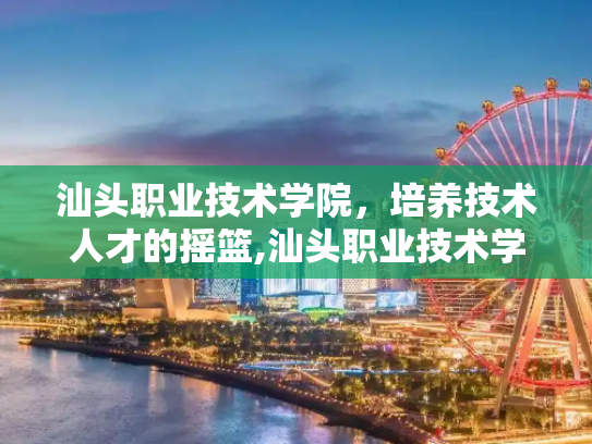 汕头职业技术学院，培养技术人才的摇篮,汕头职业技术学院