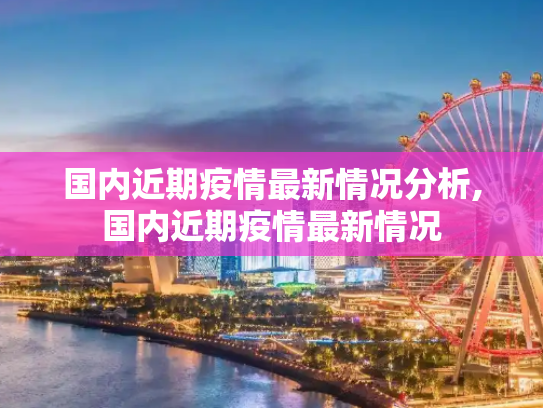 国内近期疫情最新情况分析,国内近期疫情最新情况