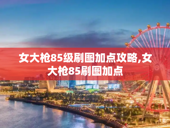女大枪85级刷图加点攻略,女大枪85刷图加点