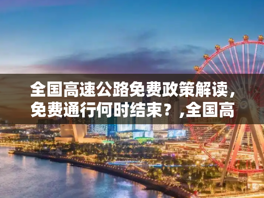 全国高速公路免费政策解读，免费通行何时结束？,全国高速公路免费到什么时候结束