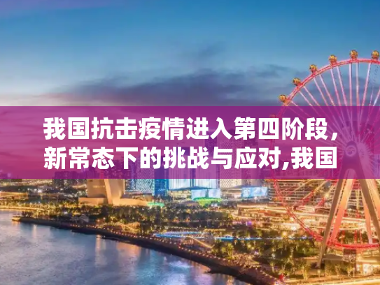 我国抗击疫情进入第四阶段，新常态下的挑战与应对,我国已进入抗击疫情第四阶段
