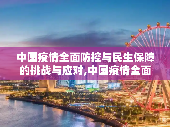 中国疫情全面防控与民生保障的挑战与应对,中国疫情全面防控与民生保障的挑战与应对