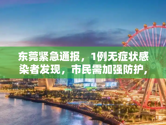 东莞紧急通报，1例无症状感染者发现，市民需加强防护,东莞发现1例无症状感染者