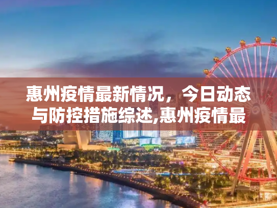 惠州疫情最新情况，今日动态与防控措施综述,惠州疫情最新情况最新消息今天