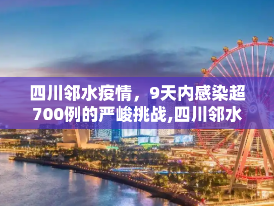 四川邻水疫情，9天内感染超700例的严峻挑战,四川邻水9天感染超700例