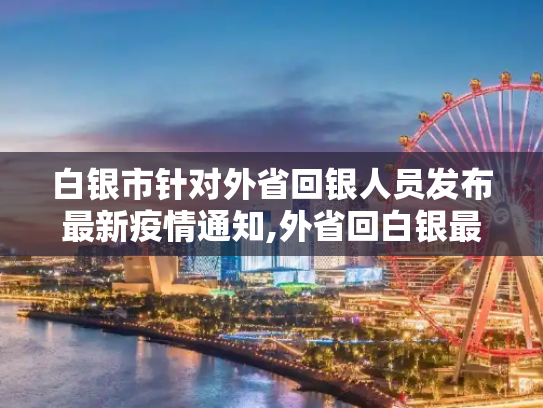 白银市针对外省回银人员发布最新疫情通知,外省回白银最新通知疫情