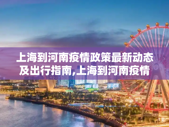 上海到河南疫情政策最新动态及出行指南,上海到河南疫情政策最新