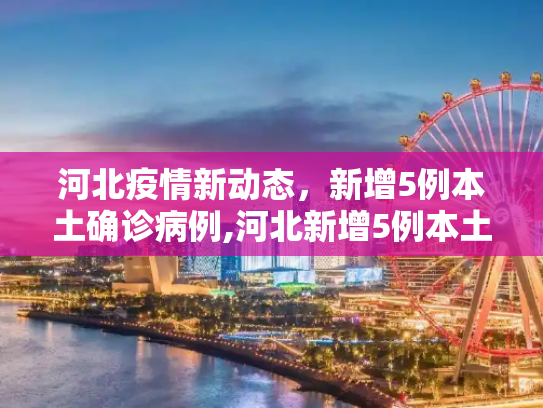 河北疫情新动态，新增5例本土确诊病例,河北新增5例本土确诊病例