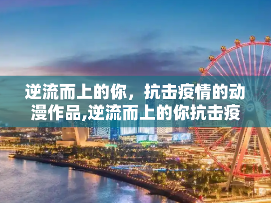 逆流而上的你，抗击疫情的动漫作品,逆流而上的你抗击疫情动漫作品简介