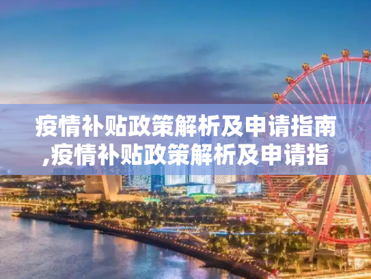 疫情补贴政策解析及申请指南,疫情补贴政策解析及申请指南
