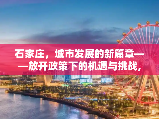 石家庄，城市发展的新篇章——放开政策下的机遇与挑战,石家庄放开