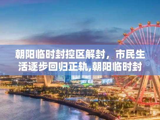 朝阳临时封控区解封，市民生活逐步回归正轨,朝阳临时封控区解封