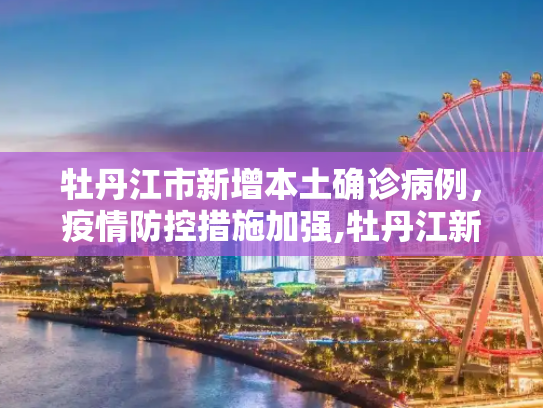 牡丹江市新增本土确诊病例，疫情防控措施加强,牡丹江新增本土确诊