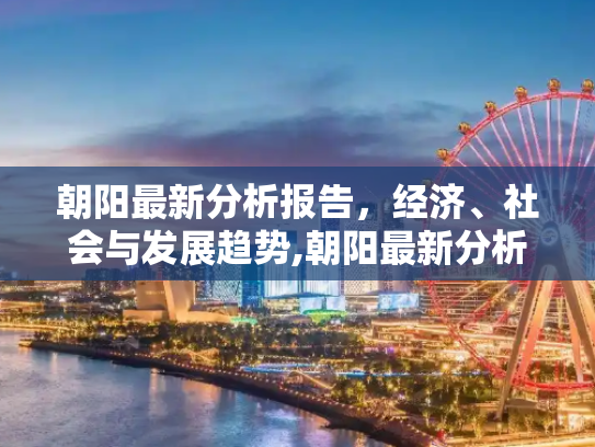 朝阳最新分析报告，经济、社会与发展趋势,朝阳最新分析报告