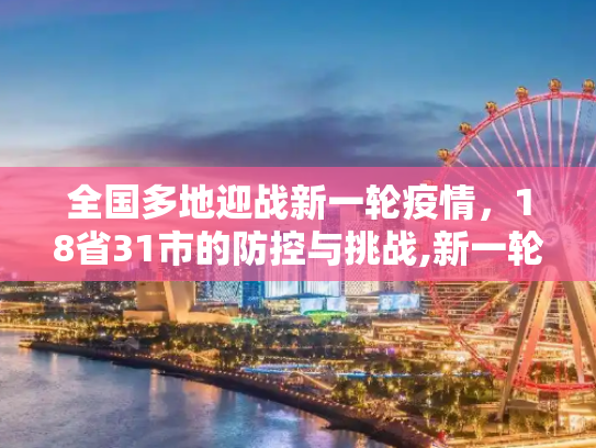 全国多地迎战新一轮疫情，18省31市的防控与挑战,新一轮疫情已波及18省31市